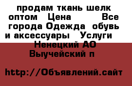 продам ткань шелк оптом › Цена ­ 310 - Все города Одежда, обувь и аксессуары » Услуги   . Ненецкий АО,Выучейский п.